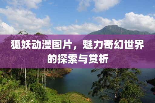 狐妖動(dòng)漫圖片，魅力奇幻世界的探索與賞析