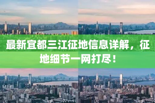 最新宜都三江征地信息詳解，征地細(xì)節(jié)一網(wǎng)打盡！