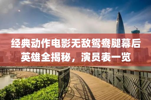經(jīng)典動(dòng)作電影無敵鴛鴦腿幕后英雄全揭秘，演員表一覽