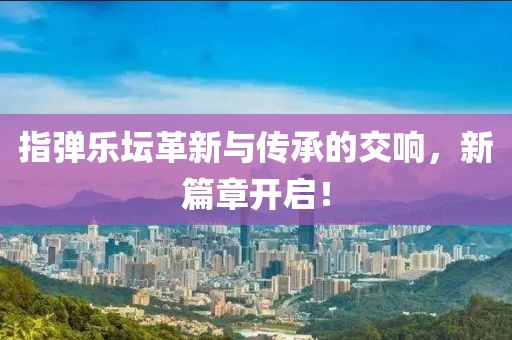 指彈樂壇革新與傳承的交響，新篇章開啟！