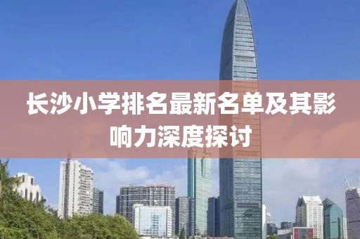 長沙小學排名最新名單及其影響力深度探討