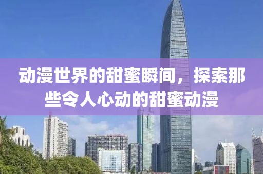 動漫世界的甜蜜瞬間，探索那些令人心動的甜蜜動漫
