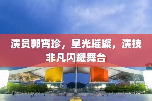 演員郭宵珍，星光璀璨，演技非凡閃耀舞臺