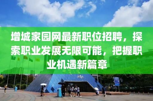 增城家園網(wǎng)最新職位招聘，探索職業(yè)發(fā)展無限可能，把握職業(yè)機遇新篇章