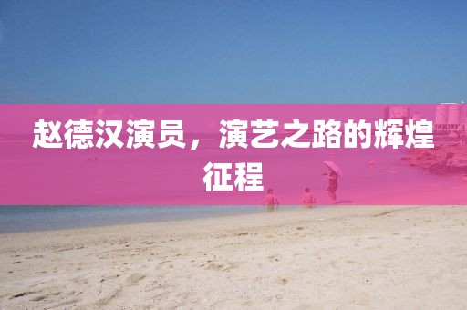 趙德漢演員，演藝之路的輝煌征程