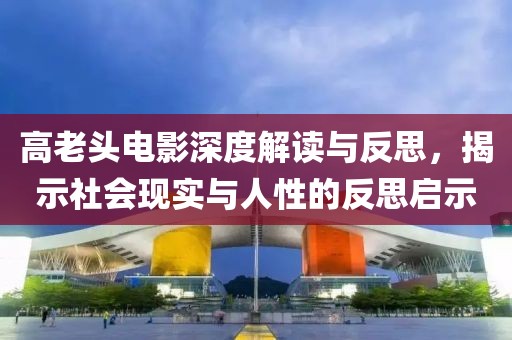高老頭電影深度解讀與反思，揭示社會(huì)現(xiàn)實(shí)與人性的反思啟示