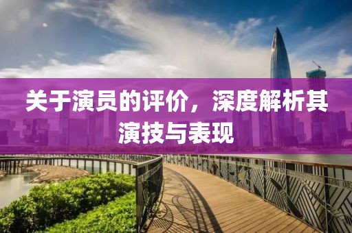 關(guān)于演員的評價，深度解析其演技與表現(xiàn)