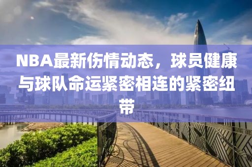 NBA最新傷情動(dòng)態(tài)，球員健康與球隊(duì)命運(yùn)緊密相連的緊密紐帶