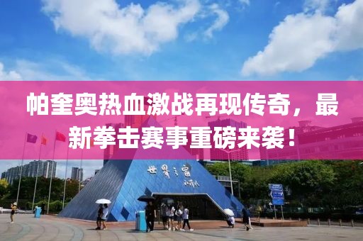 帕奎奧熱血激戰(zhàn)再現(xiàn)傳奇，最新拳擊賽事重磅來襲！