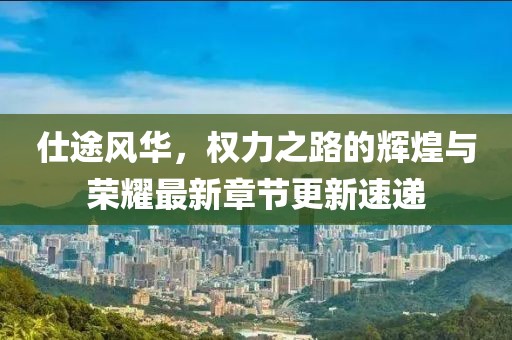 仕途風華，權力之路的輝煌與榮耀最新章節(jié)更新速遞