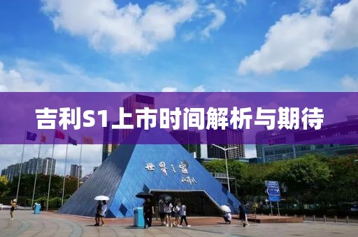 吉利S1上市時間解析與期待