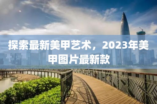 探索最新美甲藝術，2023年美甲圖片最新款