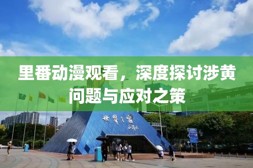 里番動漫觀看，深度探討涉黃問題與應(yīng)對之策
