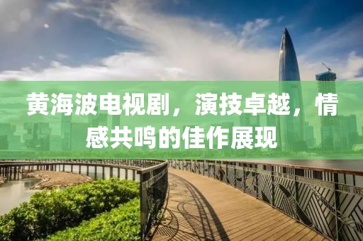 黃海波電視劇，演技卓越，情感共鳴的佳作展現(xiàn)