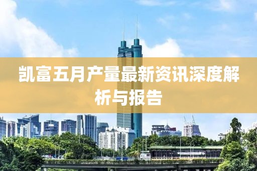 凱富五月產(chǎn)量最新資訊深度解析與報(bào)告
