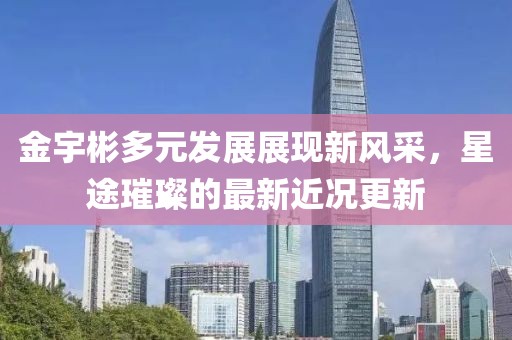 金宇彬多元發(fā)展展現(xiàn)新風(fēng)采，星途璀璨的最新近況更新