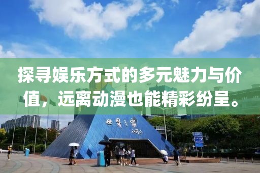 探尋娛樂方式的多元魅力與價值，遠離動漫也能精彩紛呈。