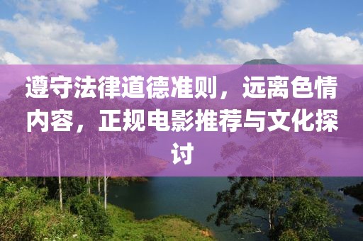 遵守法律道德準(zhǔn)則，遠(yuǎn)離色情內(nèi)容，正規(guī)電影推薦與文化探討