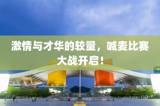 激情與才華的較量，喊麥比賽大戰(zhàn)開(kāi)啟！