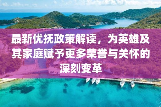 最新優(yōu)撫政策解讀，為英雄及其家庭賦予更多榮譽與關(guān)懷的深刻變革