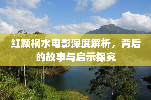 紅顏禍水電影深度解析，背后的故事與啟示探究