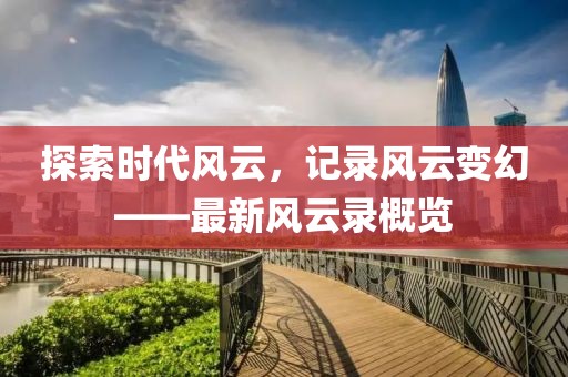 探索時(shí)代風(fēng)云，記錄風(fēng)云變幻——最新風(fēng)云錄概覽