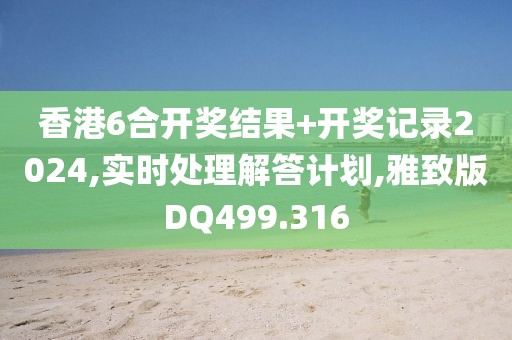 香港6合開獎結果+開獎記錄2024,實時處理解答計劃,雅致版DQ499.316