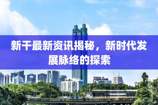 新干最新資訊揭秘，新時代發(fā)展脈絡(luò)的探索