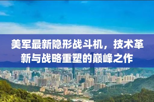美軍最新隱形戰(zhàn)斗機，技術革新與戰(zhàn)略重塑的巔峰之作