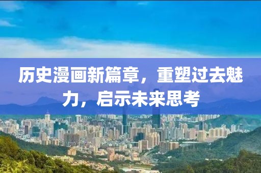 歷史漫畫新篇章，重塑過去魅力，啟示未來思考