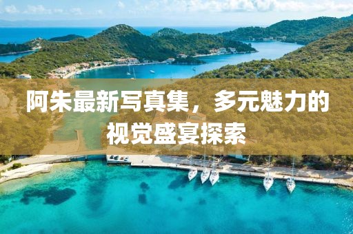 阿朱最新寫(xiě)真集，多元魅力的視覺(jué)盛宴探索