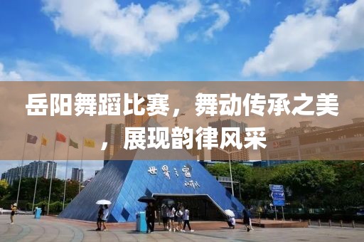 岳陽舞蹈比賽，舞動傳承之美，展現(xiàn)韻律風采