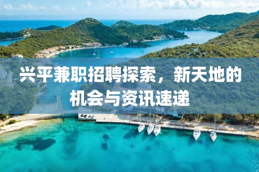 興平兼職招聘探索，新天地的機會與資訊速遞