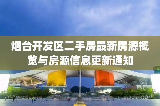 煙臺開發(fā)區(qū)二手房最新房源概覽與房源信息更新通知