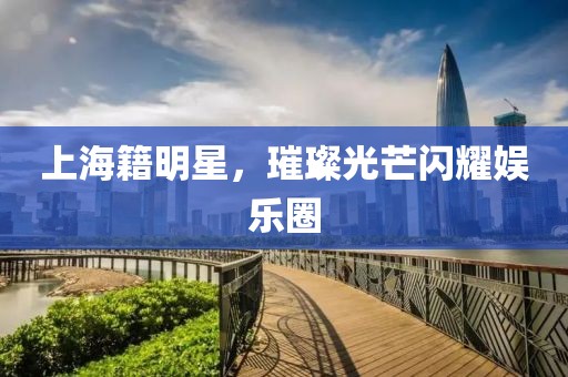上海籍明星，璀璨光芒閃耀娛樂(lè)圈