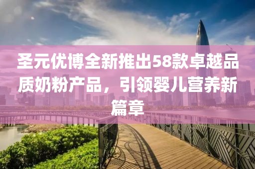 圣元優(yōu)博全新推出58款卓越品質奶粉產品，引領嬰兒營養(yǎng)新篇章