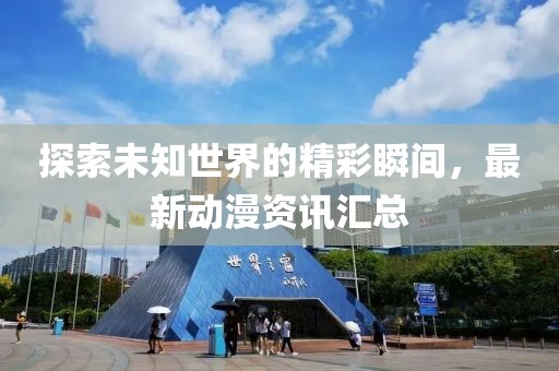 探索未知世界的精彩瞬間，最新動(dòng)漫資訊匯總