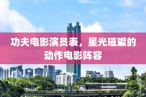 功夫電影演員表，星光璀璨的動(dòng)作電影陣容