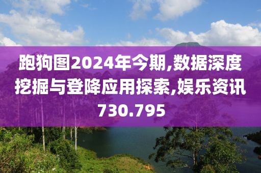 跑狗圖2024年今期,數(shù)據(jù)深度挖掘與登降應用探索,娛樂資訊730.795